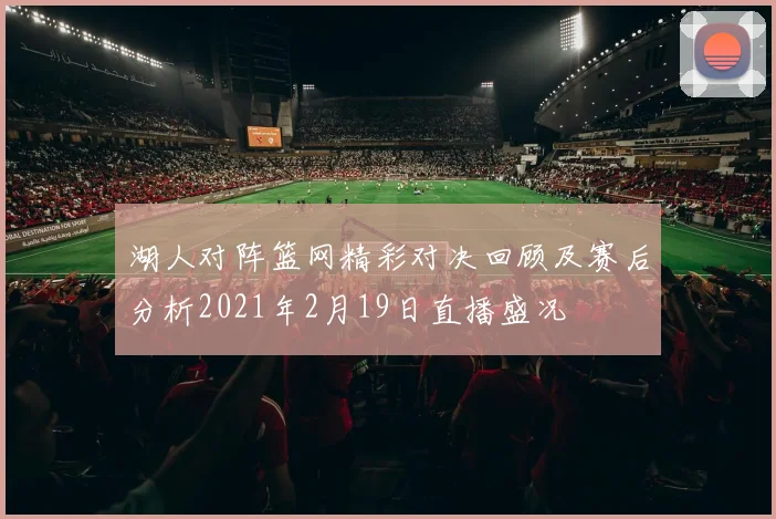 湖人对阵篮网精彩对决回顾及赛后分析2021年2月19日直播盛况