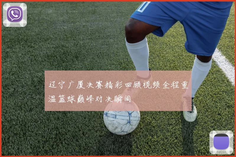 辽宁广厦决赛精彩回顾视频全程重温篮球巅峰对决瞬间