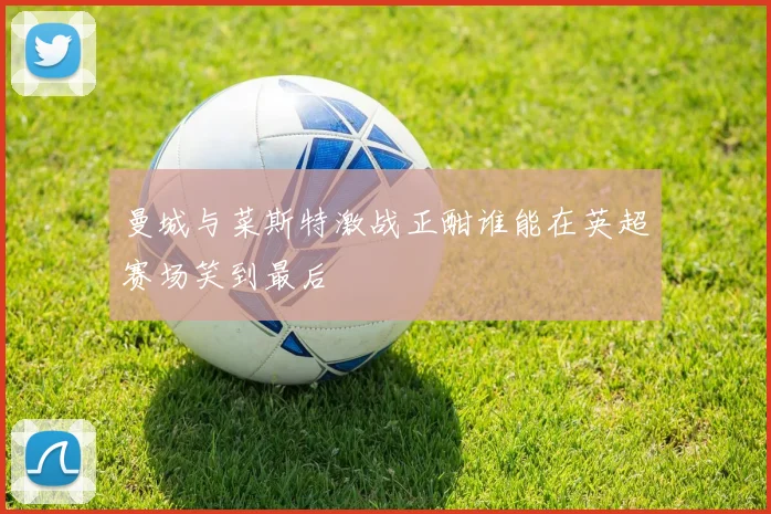 曼城与菜斯特激战正酣谁能在英超赛场笑到最后