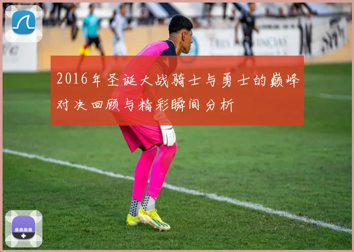 2016年圣诞大战骑士与勇士的巅峰对决回顾与精彩瞬间分析