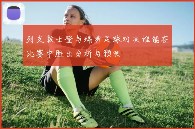 列支敦士登与瑞典足球对决谁能在比赛中胜出分析与预测