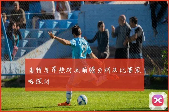 南特与昂热对决前瞻分析及比赛策略探讨