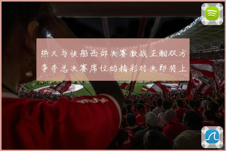 热火与快船西部决赛激战正酣双方争夺总决赛席位的精彩对决即将上演